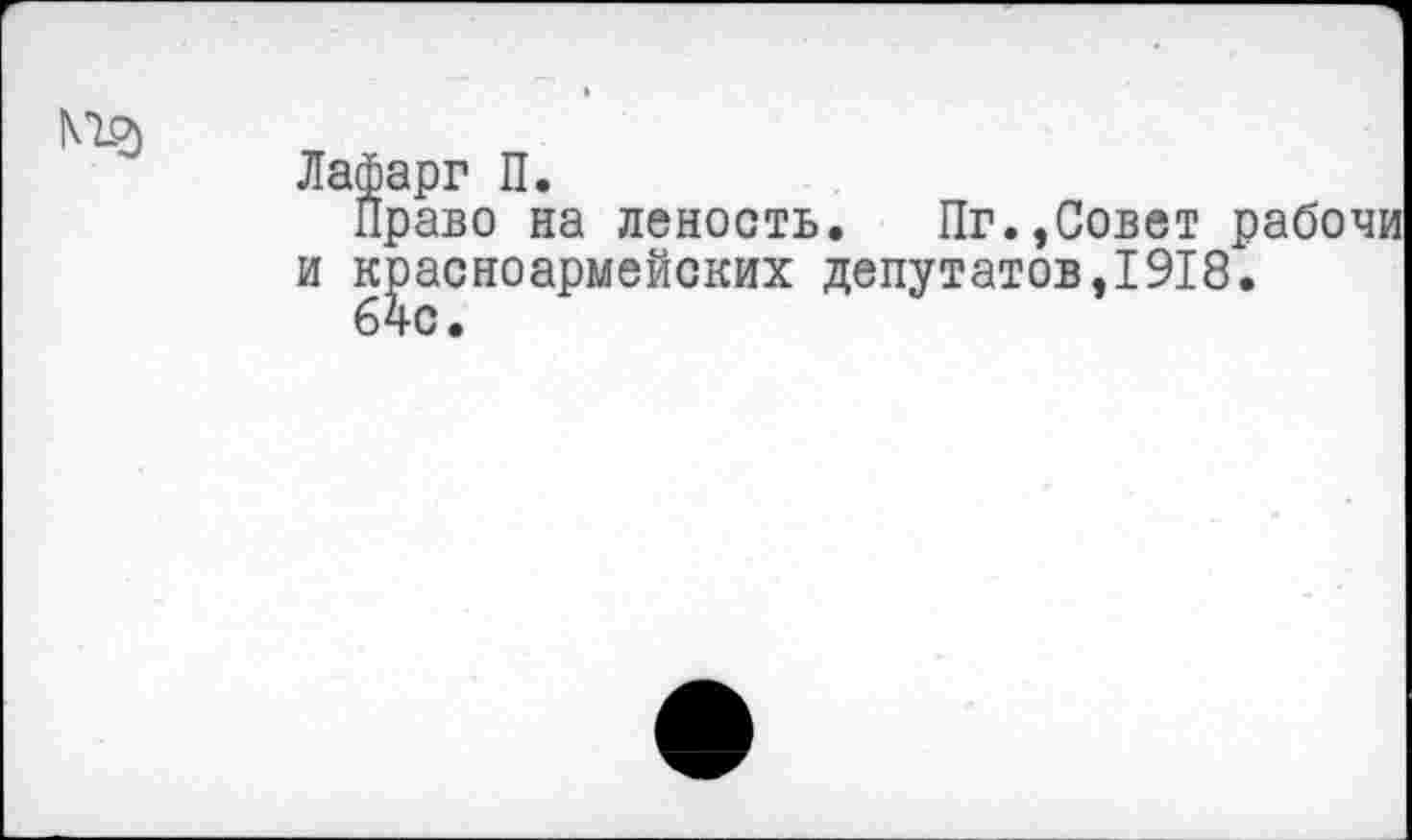 ﻿Мр)
Лафарг П.
Право на леность. Пг.,Совет рабочи и красноармейских депутатов,1918.